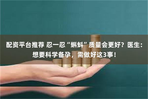 配资平台推荐 忍一忍“蝌蚪”质量会更好？医生：想要科学备孕，需做好这3事！
