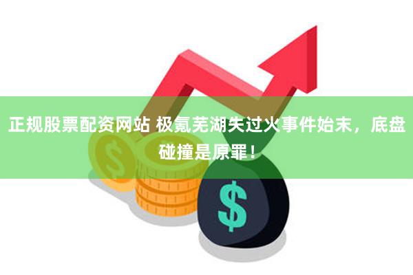 正规股票配资网站 极氪芜湖失过火事件始末，底盘碰撞是原罪！