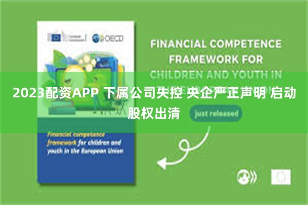 2023配资APP 下属公司失控 央企严正声明 启动股权出清