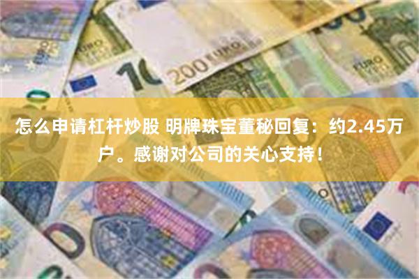 怎么申请杠杆炒股 明牌珠宝董秘回复：约2.45万户。感谢对公司的关心支持！
