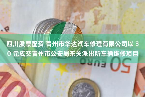 四川股票配资 青州市华达汽车修理有限公司以 30 元成交青州市公安局东关派出所车辆维修项目