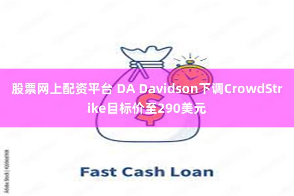 股票网上配资平台 DA Davidson下调CrowdStrike目标价至290美元