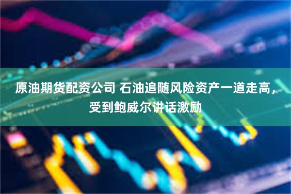原油期货配资公司 石油追随风险资产一道走高，受到鲍威尔讲话激励