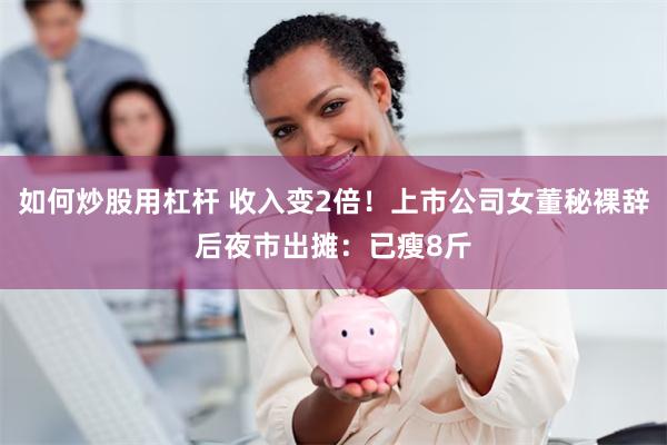 如何炒股用杠杆 收入变2倍！上市公司女董秘裸辞后夜市出摊：已瘦8斤