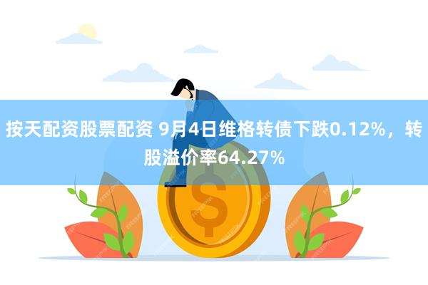 按天配资股票配资 9月4日维格转债下跌0.12%，转股溢价率64.27%