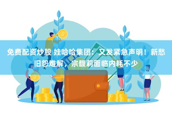 免费配资炒股 娃哈哈集团：又发紧急声明！新愁旧怨难解，宗馥莉面临内耗不少