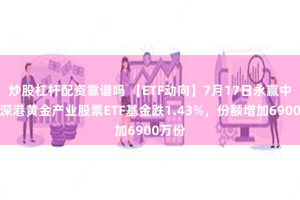 炒股杠杆配资靠谱吗 【ETF动向】7月17日永赢中证沪深港黄金产业股票ETF基金跌1.43%，份额增加6900万份