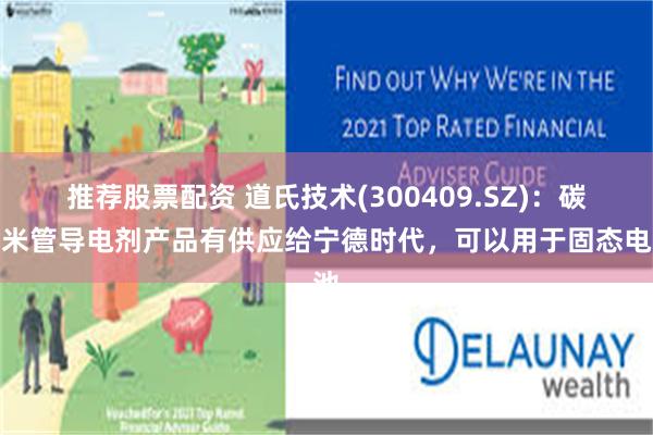 推荐股票配资 道氏技术(300409.SZ)：碳纳米管导电剂产品有供应给宁德时代，可以用于固态电池