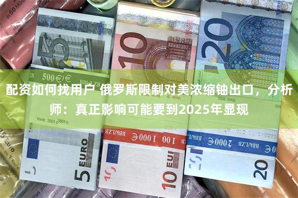 配资如何找用户 俄罗斯限制对美浓缩铀出口，分析师：真正影响可能要到2025年显现