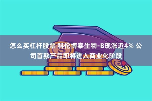 怎么买杠杆股票 科伦博泰生物-B现涨近4% 公司首款产品即将进入商业化阶段