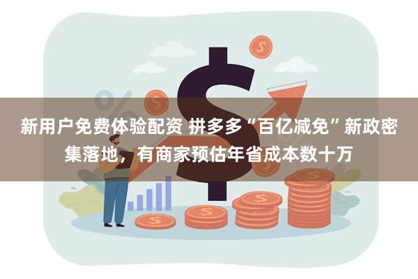 新用户免费体验配资 拼多多“百亿减免”新政密集落地，有商家预估年省成本数十万