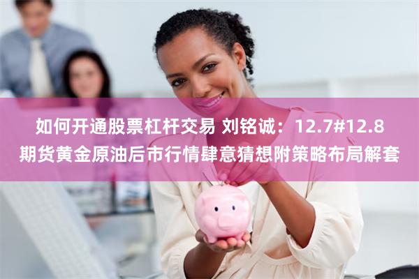 如何开通股票杠杆交易 刘铭诚：12.7#12.8期货黄金原油后市行情肆意猜想附策略布局解套