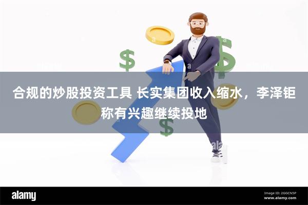 合规的炒股投资工具 长实集团收入缩水，李泽钜称有兴趣继续投地