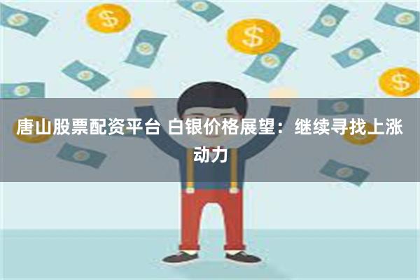 唐山股票配资平台 白银价格展望：继续寻找上涨动力