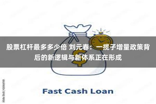 股票杠杆最多多少倍 刘元春：一揽子增量政策背后的新逻辑与新体系正在形成