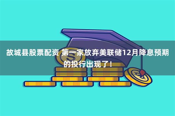 故城县股票配资 第一家放弃美联储12月降息预期的投行出现了！