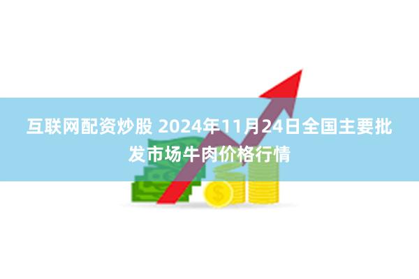 互联网配资炒股 2024年11月24日全国主要批发市场牛肉价格行情