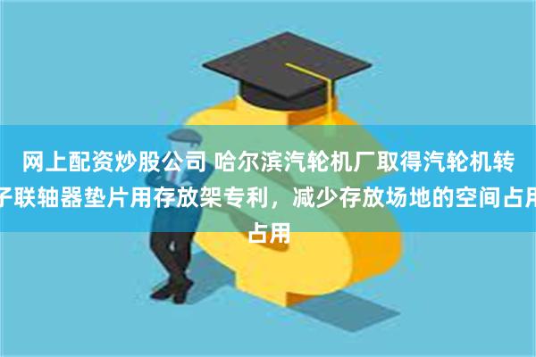 网上配资炒股公司 哈尔滨汽轮机厂取得汽轮机转子联轴器垫片用存放架专利，减少存放场地的空间占用