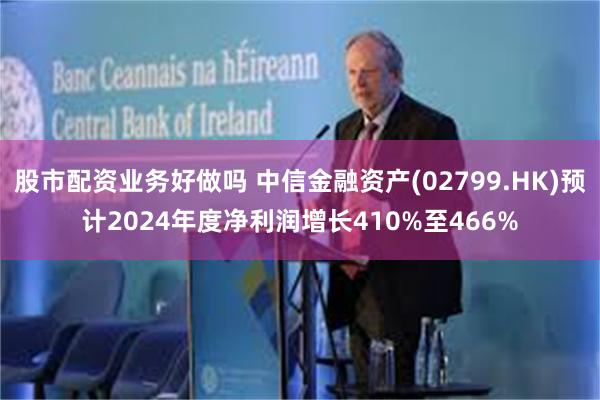 股市配资业务好做吗 中信金融资产(02799.HK)预计2024年度净利润增长410%至466%