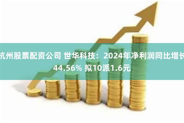 杭州股票配资公司 世华科技：2024年净利润同比增长44.56% 拟10派1.6元
