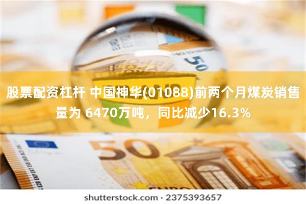 股票配资杠杆 中国神华(01088)前两个月煤炭销售量为 6470万吨，同比减少16.3%