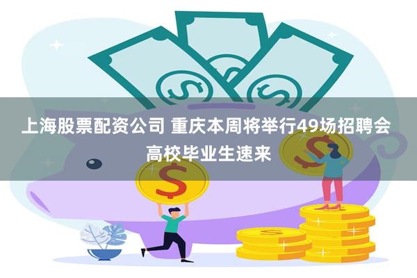 上海股票配资公司 重庆本周将举行49场招聘会 高校毕业生速来