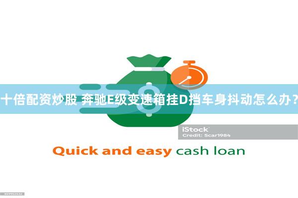 十倍配资炒股 奔驰E级变速箱挂D挡车身抖动怎么办？
