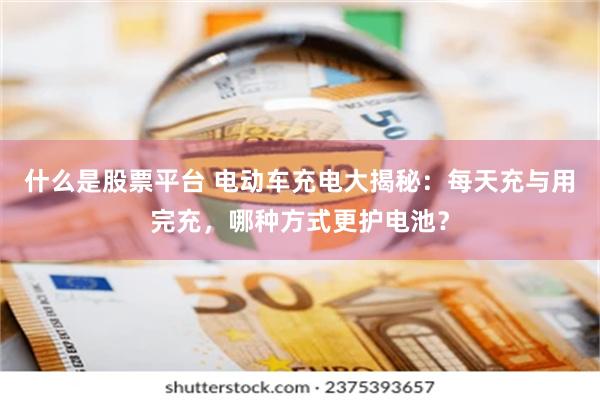 什么是股票平台 电动车充电大揭秘：每天充与用完充，哪种方式更护电池？