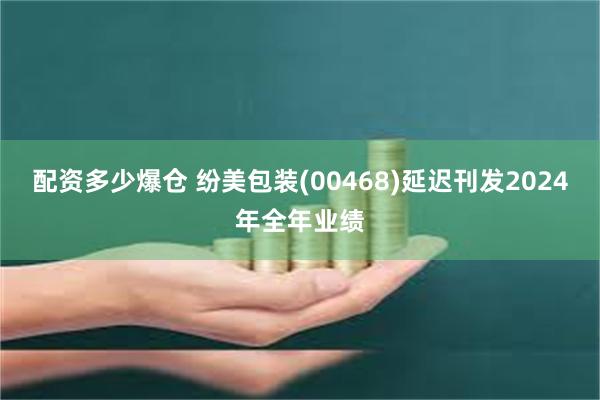 配资多少爆仓 纷美包装(00468)延迟刊发2024年全年业绩