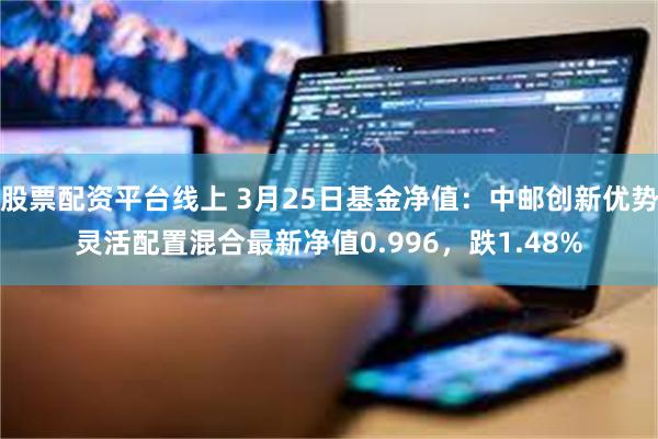 股票配资平台线上 3月25日基金净值：中邮创新优势灵活配置混合最新净值0.996，跌1.48%