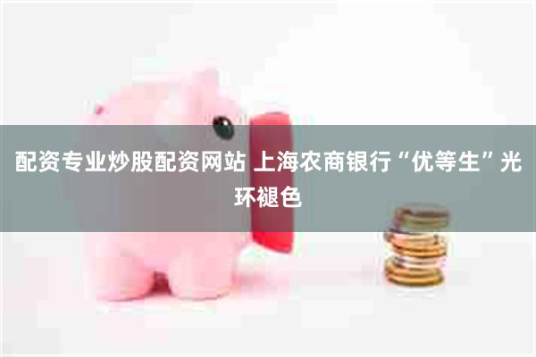 配资专业炒股配资网站 上海农商银行“优等生”光环褪色