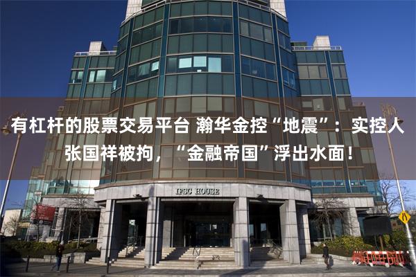有杠杆的股票交易平台 瀚华金控“地震”：实控人张国祥被拘，“金融帝国”浮出水面！