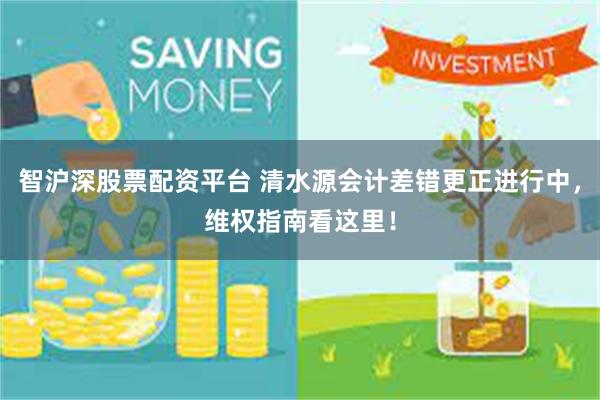 智沪深股票配资平台 清水源会计差错更正进行中，维权指南看这里！