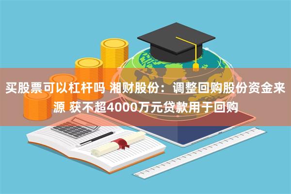买股票可以杠杆吗 湘财股份：调整回购股份资金来源 获不超4000万元贷款用于回购