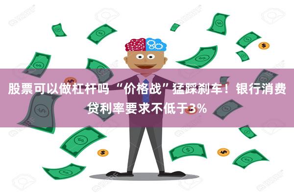 股票可以做杠杆吗 “价格战”猛踩刹车！银行消费贷利率要求不低于3%
