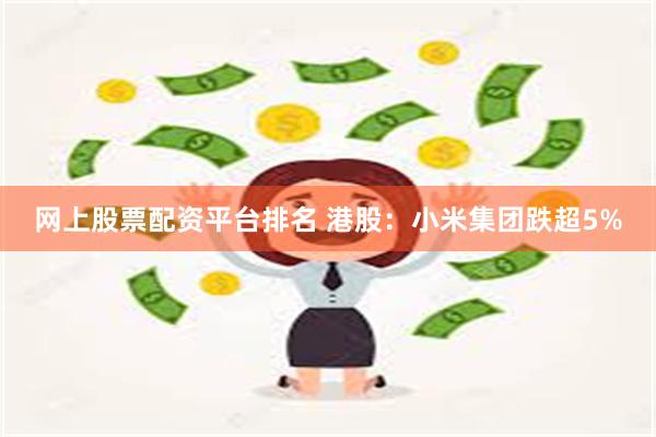 网上股票配资平台排名 港股：小米集团跌超5%
