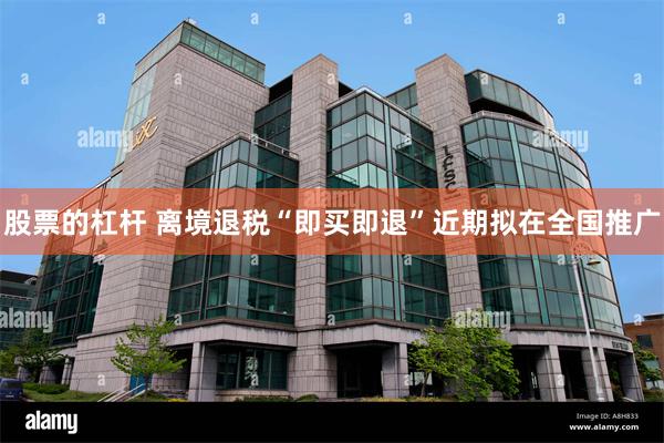 股票的杠杆 离境退税“即买即退”近期拟在全国推广