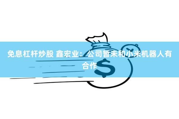 免息杠杆炒股 鑫宏业：公司暂未和小米机器人有合作