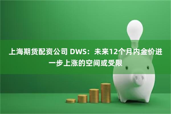 上海期货配资公司 DWS：未来12个月内金价进一步上涨的空间或受限