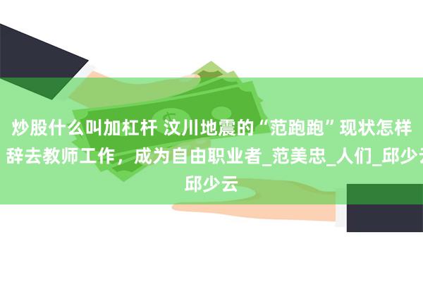 炒股什么叫加杠杆 汶川地震的“范跑跑”现状怎样？辞去教师工作，成为自由职业者_范美忠_人们_邱少云