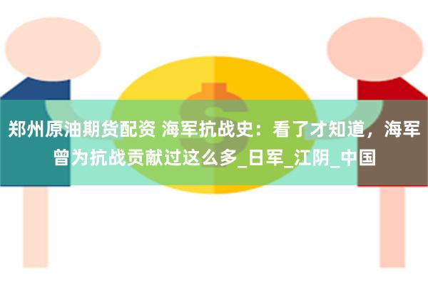 郑州原油期货配资 海军抗战史：看了才知道，海军曾为抗战贡献过这么多_日军_江阴_中国