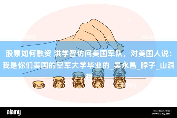 股票如何融资 洪学智访问美国军队，对美国人说：我是你们美国的空军大学毕业的_吴永昌_脖子_山洞