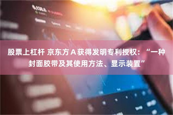 股票上杠杆 京东方Ａ获得发明专利授权：“一种封面胶带及其使用方法、显示装置”