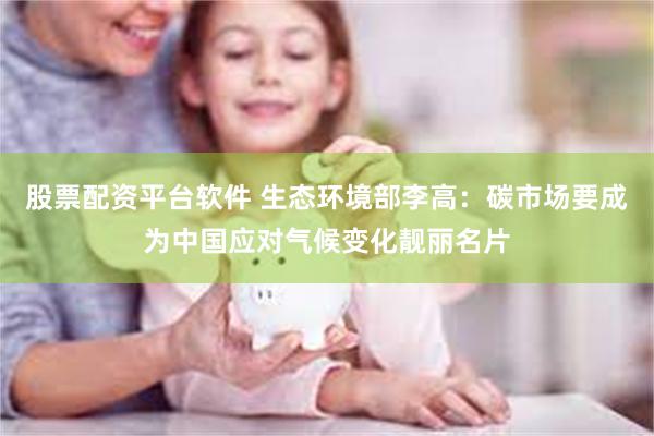 股票配资平台软件 生态环境部李高：碳市场要成为中国应对气候变化靓丽名片