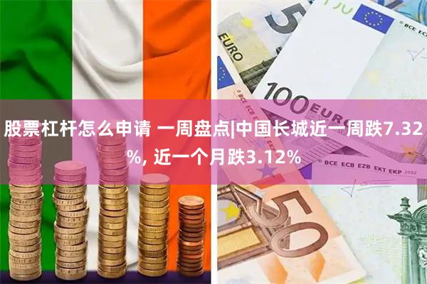 股票杠杆怎么申请 一周盘点|中国长城近一周跌7.32%, 近一个月跌3.12%