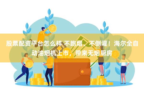 股票配资平台怎么样 不跑烟、不倒灌！海尔全自动油烟机上市，带来无烟厨房