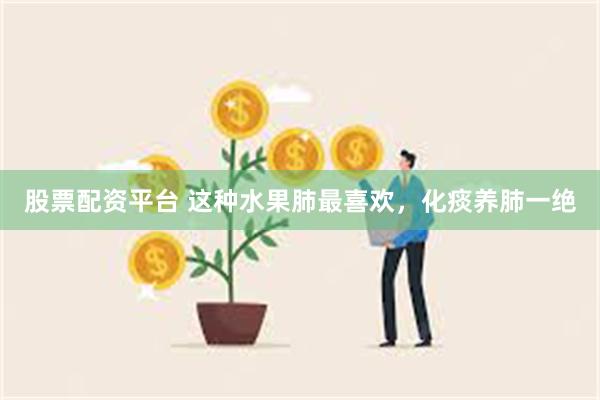 股票配资平台 这种水果肺最喜欢，化痰养肺一绝