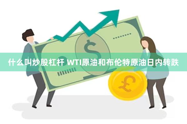 什么叫炒股杠杆 WTI原油和布伦特原油日内转跌