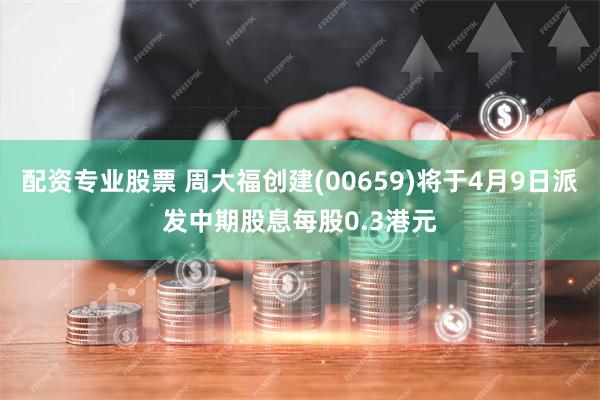 配资专业股票 周大福创建(00659)将于4月9日派发中期股息每股0.3港元