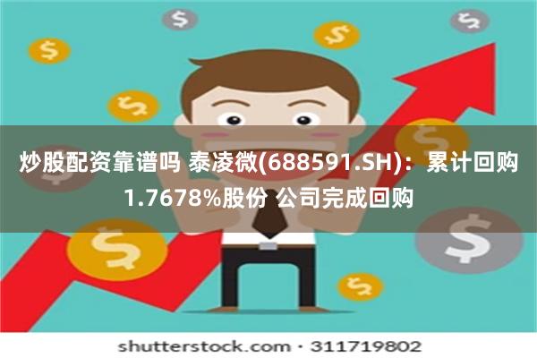 炒股配资靠谱吗 泰凌微(688591.SH)：累计回购1.7678%股份 公司完成回购